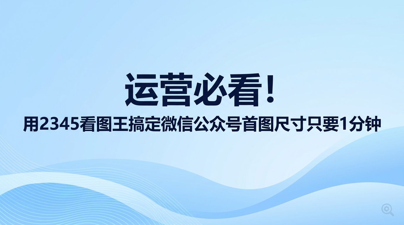 设计封面时如果摸不准画面比例,用2345看图王就能快速把微信公众号首图尺寸调到标准状态。打开2345看图王后选好内置的推荐比例,花上一两分钟裁剪出合规画面,有效防止封面变形拉扯或重点字样被挡住,发布推文也会顺畅很多。