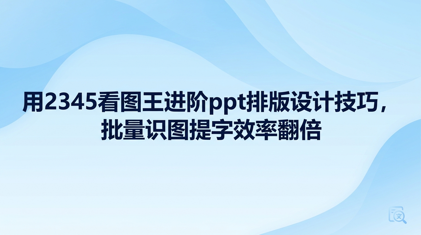 要想把实用的ppt排版设计技巧运用自如,前期先借由2345看图王理顺繁杂无序的图文内容十分重要。大家做页面效率低,很多时候不是缺少构思,而是卡在繁琐的手动录入文字和翻找图片上。通过2345看图王高效筛选配图并直接提取图中的文字,能够很快排布出规整的版式结构,让ppt排版设计技巧充分发挥实际效用。
