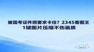 报名上传照片提示文件过大，其实直接用2345看图王的图片压缩功能就能迅速处理妥当。国考证件照要求对文件体积与面部清晰度卡得很严，许多人压缩时容易把照片压得模糊不清。保持画质清晰的前提下压缩图片，才能帮助大家轻松过审，避免反反复复被报名系统退回。
