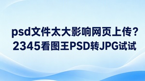 psd文件太大，网页只需要展示设计成图时，可以用2345看图王的PSD转JPG功能，另做一份上传用的JPG。原来的PSD留着继续编辑，转换后的图片用于预览或发布，两份文件各有用途。这样处理并不是把PSD原文件压小。动手前还要看清网页接收什么格式、限制多大的文件；如果页面要求提交源文件，就不能拿JPG代替。